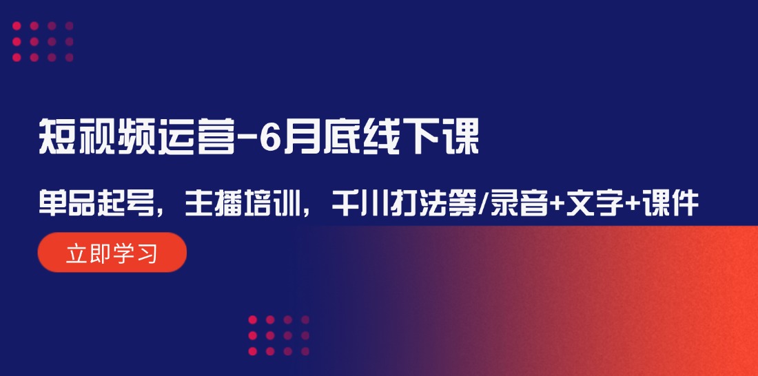短视频运营6月底线下课：单品起号，主播培训，千川打法等/录音+文字+课件-皓哥创业笔记