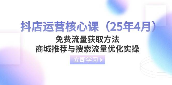 （14267期）抖店运营核心课（25年4月）免费流量获取方法，商城推荐与搜索流量优化实操-皓哥创业笔记