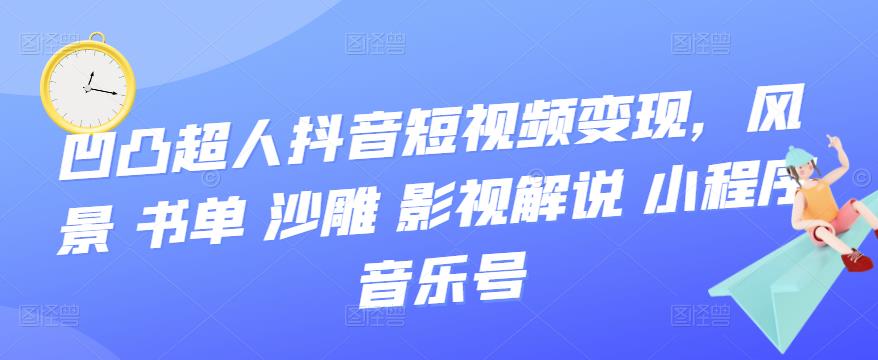 （3284期）凹凸超人抖音短视频变现，风景 书单 沙雕 影视 解说 小程序 音乐号-皓哥创业笔记