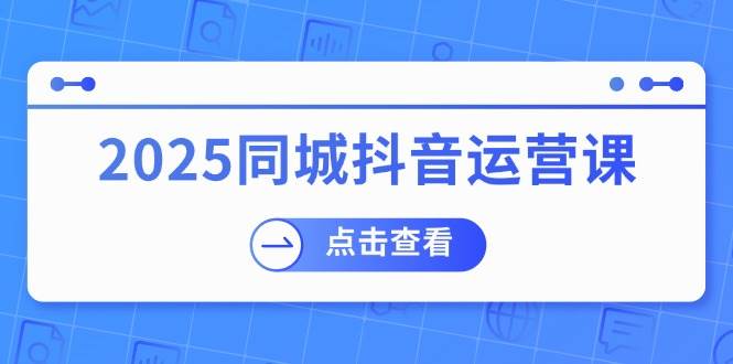2025同城抖音运营课：涵盖实体店盈利，团购好处，助商家获取流量-皓哥创业笔记
