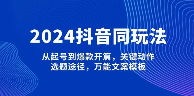2024抖音同玩法，从起号到爆款开篇，关键动作，选题途径，万能文案模板-皓哥创业笔记