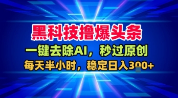 黑科技撸爆头条，一键去除AI，秒过原创，每天半小时，稳定日入3张+【揭秘】-皓哥创业笔记