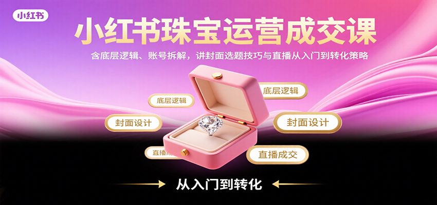 小红书珠宝运营成交课：含底层逻辑、账号拆解，讲封面选题技巧与直播从入门到转化策略-皓哥创业笔记