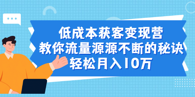 (1909期)低成本获客变现营,教你流量源源不断的秘诀,轻松月入10万