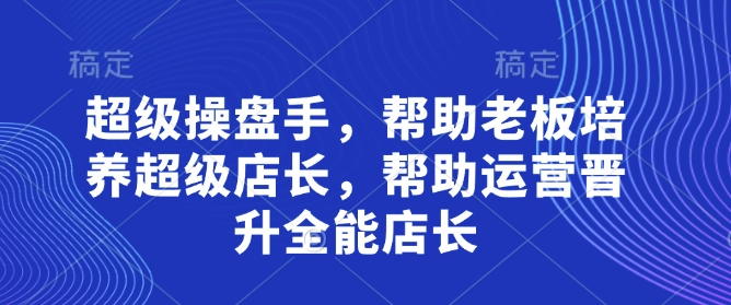 超级操盘手，帮助老板培养超级店长，帮助运营晋升全能店长-皓哥创业笔记