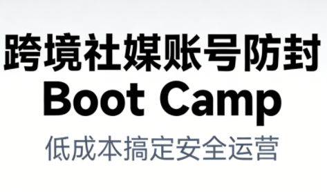 跨境社媒账号防封Boot Camp，低成本搞定社媒账号安全与长期运营-皓哥创业笔记