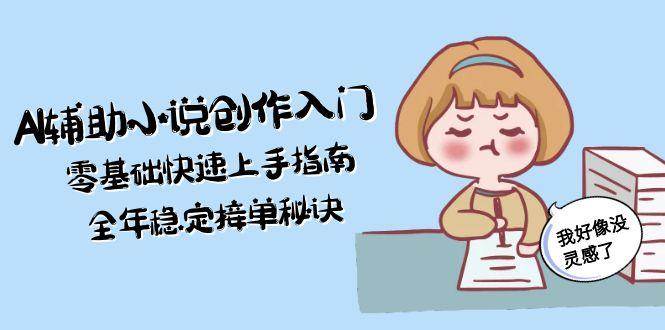 （15067期）AI辅助小说创作入门，零基础快速上手指南，全年稳定接单秘诀-皓哥创业笔记