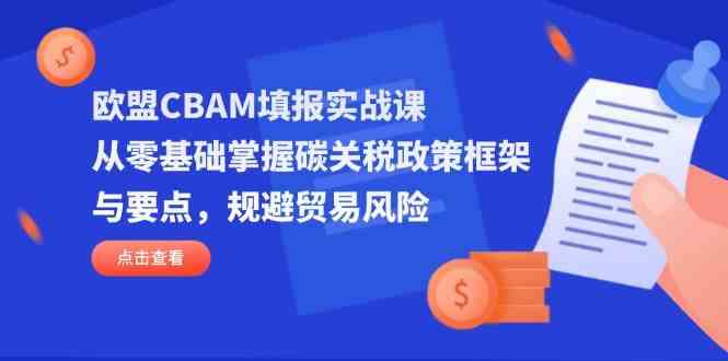 欧盟CBAM填报实战课，从零基础掌握碳关税政策框架与要点，规避贸易风险-皓哥创业笔记