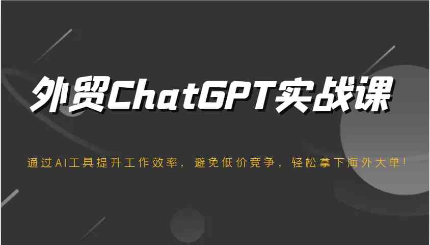 外贸ChatGPT实战课，通过AI工具提升工作效率，避免低价竞争，轻松拿下海外大单！-皓哥创业笔记