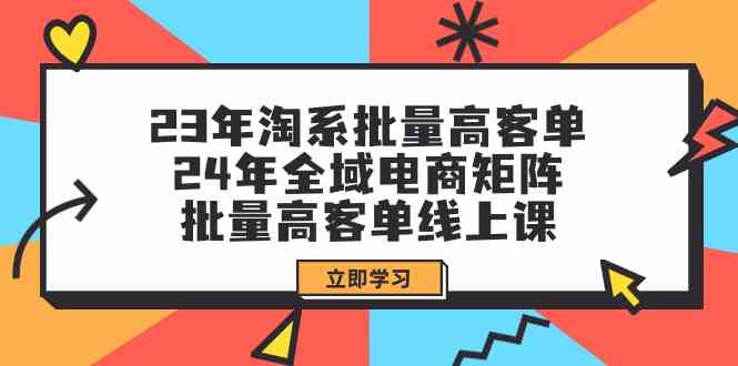 (9636期)23年淘系批量高客单+24年全域电商矩阵,批量高客单线上课(109节课)-皓哥创业笔记