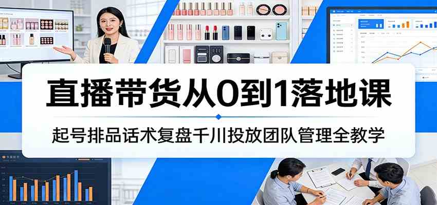 直播带货从0到1落地课:起号排品话术复盘千川投放团队管理全教学-皓哥创业笔记
