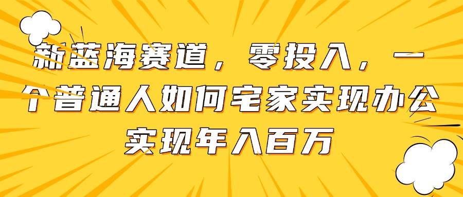 （14700期）新蓝海赛道，零投入，一个普通人如何宅家办公实现年入百万-皓哥创业笔记