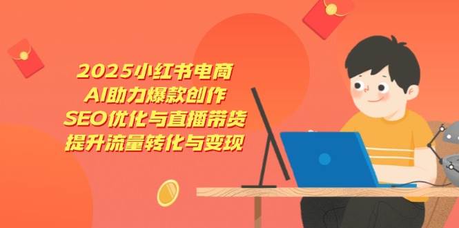 2025小红书电商，AI助力爆款创作，SEO优化与直播带货，提升流量转化与变现-皓哥创业笔记