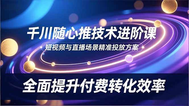 （16688期）千川随心推技术进阶课，短视频与直播场景精准投放方案，全面提升付费转化效率-皓哥创业笔记
