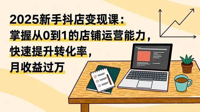 （16606期）2025新手抖店变现课：掌握从0到1的店铺运营能力，快速提升转化率,月收过万-皓哥创业笔记