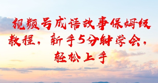 视频号成语故事保姆级教程，新手5分钟学会，轻松上手-皓哥创业笔记