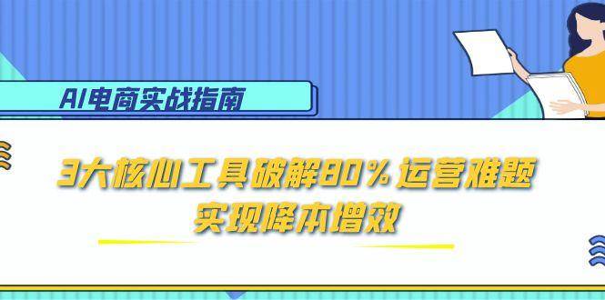 （15026期）AI电商实战指南：3大核心工具破解80%运营难题，实现降本增效-皓哥创业笔记