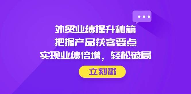 （14602期）外贸业绩提升秘籍，把握产品获客要点，实现业绩倍增，轻松破局-皓哥创业笔记