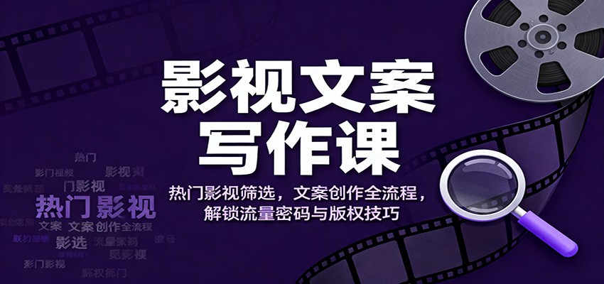 影视文案写作课：热门影视筛选，文案创作全流程，解锁流量密码与版权技巧-皓哥创业笔记