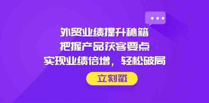 外贸业绩提升秘籍，把握产品获客要点，实现业绩倍增，轻松破局-皓哥创业笔记