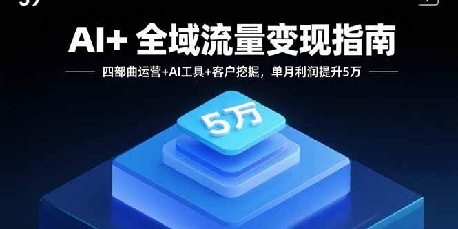 （15940期）AI+全域流量变现指南，四部曲运营+AI工具+客户挖掘，单月利润提升5万-皓哥创业笔记
