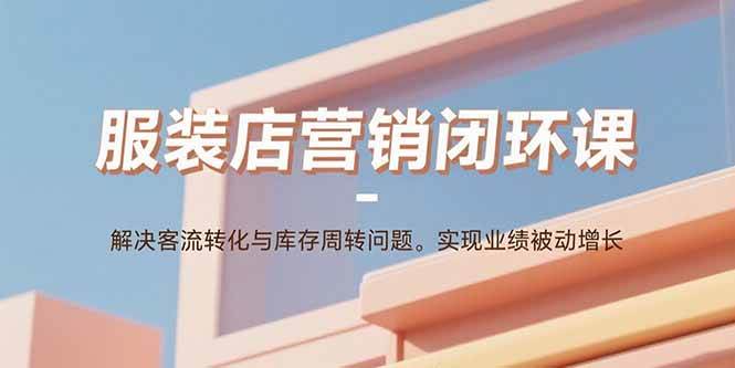 （15906期）服装店营销闭环课：解决客流转化与库存周转问题。实现业绩被动增长-皓哥创业笔记