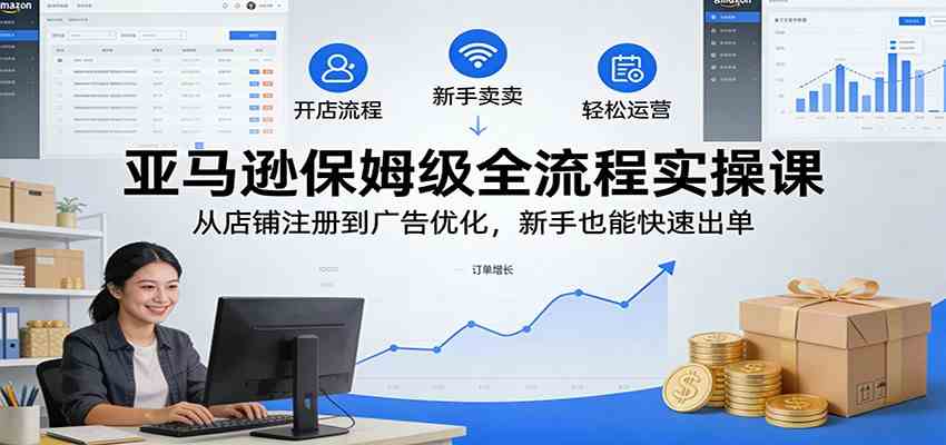 亚马逊保姆级全流程实操课：从店铺注册到广告优化，新手也能快速出单-皓哥创业笔记