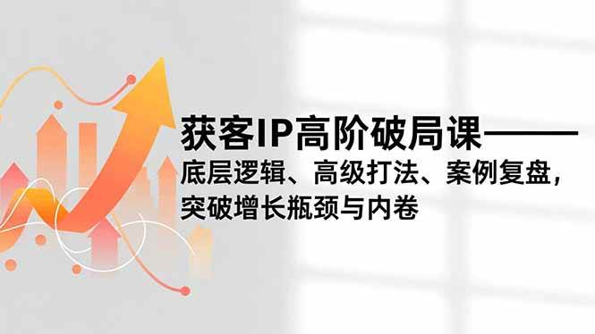 （16804期）获客IP高阶破局课，底层逻辑、高级打法、案例复盘，突破增长瓶颈与内卷-皓哥创业笔记