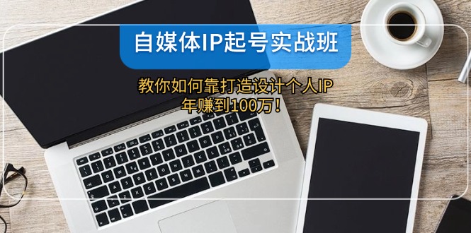 自媒体IP起号实战班：教你如何靠打造设计个人IP，年赚到100万！-皓哥创业笔记