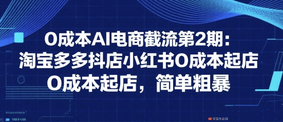 0成本AI电商截流第2期：淘宝多多抖店小红书0成本起店，简单粗暴-皓哥创业笔记