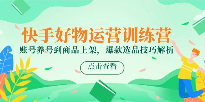 （14950期）快手好物运营训练营，账号养号到商品上架，爆款选品技巧解析-皓哥创业笔记