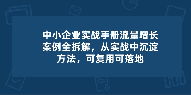 中小企业实操手册-流量增长案例拆解，从实操中沉淀方法，可复用可落地-皓哥创业笔记