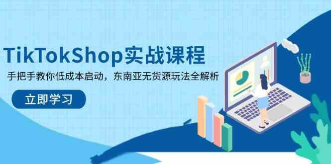 TikTokShop实战课程，手把手教你低成本启动，东南亚无货源玩法全解析-皓哥创业笔记