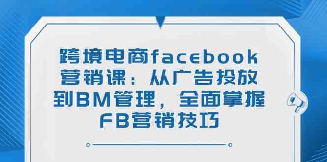 跨境电商facebook营销课：从广告投放到BM管理，全面掌握FB营销技巧-皓哥创业笔记