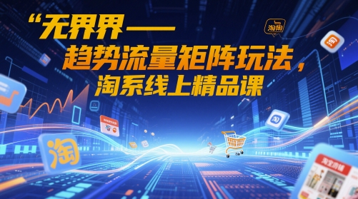 无界-趋势流量矩阵玩法,淘系线上精品课-皓哥创业笔记