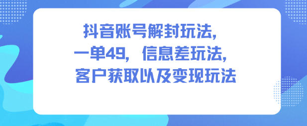 抖音账号解封玩法，一单49，信息差玩法，客户获取以及变现玩法-皓哥创业笔记