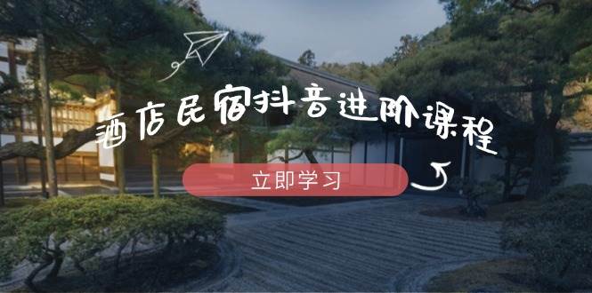 酒店民宿抖音进阶课程，掌握流量渠道与推流逻辑，打造爆款内容-皓哥创业笔记