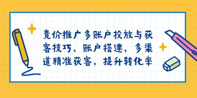 竞价推广多账户投放与获客技巧，账户搭建，多渠道精准获客，提升转化率-皓哥创业笔记