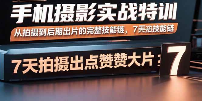 （15949期）手机摄影实战特训，从拍摄到后期出片的完整技能链，7天拍出点赞大片-皓哥创业笔记