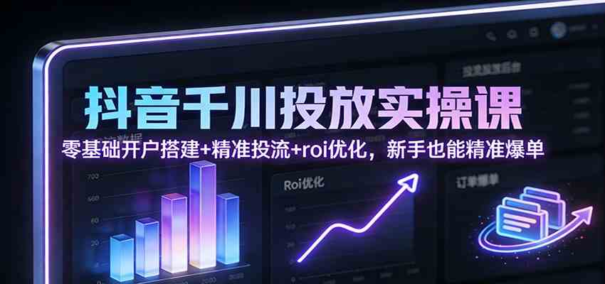 抖音千川投放实操课：零基础开户搭建+精准投流+roi优化，新手也能精准爆单-皓哥创业笔记