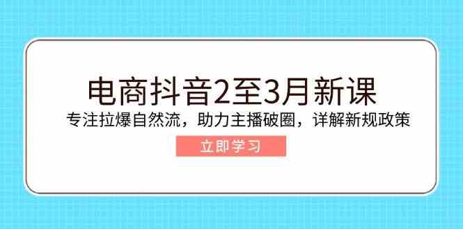 电商抖音2至3月新课：专注拉爆自然流，助力主播破圈，详解新规政策-皓哥创业笔记