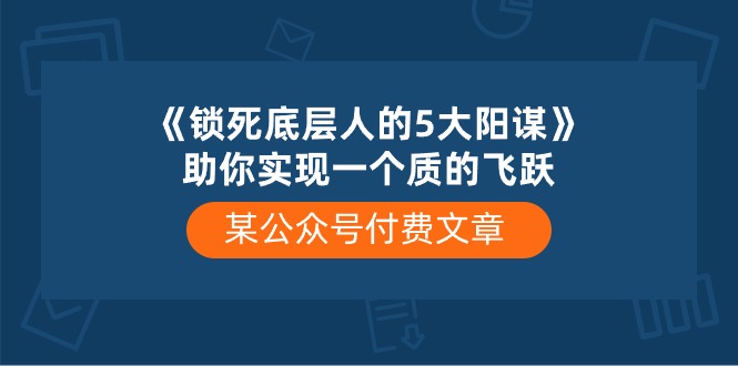 某公众号付费文章《锁死底层人的5大阳谋》助你实现一个质的飞跃-皓哥创业笔记