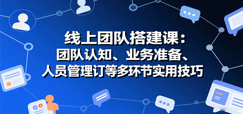 线上团队搭建课：团队认知、业务准备、人员管理、协议签订等多环节实用技巧-皓哥创业笔记