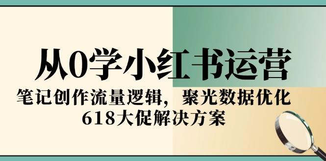 从0学小红书运营，笔记创作流量逻辑，聚光数据优化，618大促解决方案-皓哥创业笔记