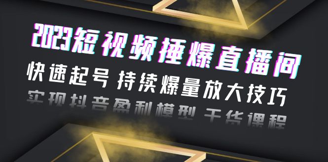 （6275期）2023短视频捶爆直播间：快速起号 持续爆量放大技巧 实现抖音盈利模型 干货-皓哥创业笔记