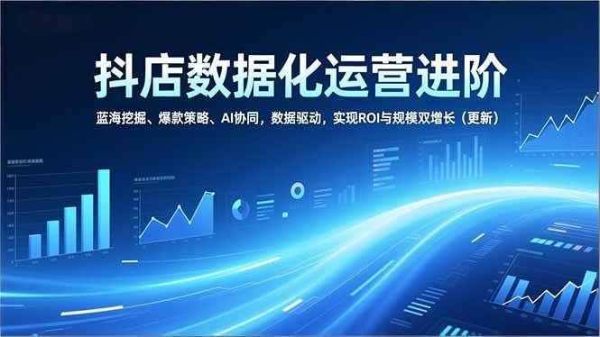 （16986期）抖店数据化运营进阶，蓝海挖掘、爆款策略、AI协同，数据驱动，实现ROI与规模双增长（更新）-皓哥创业笔记
