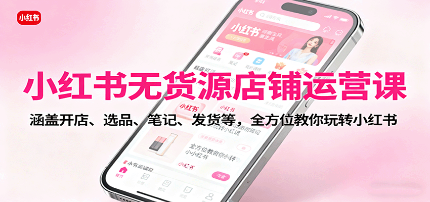 小红书无货源店铺运营课：涵盖开店、选品、笔记、发货等，全方位教你玩转小红书-皓哥创业笔记