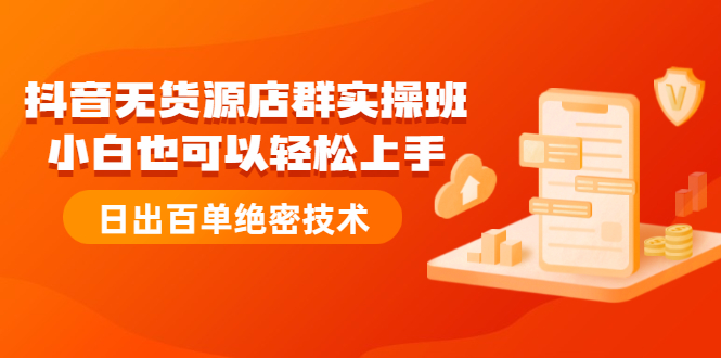 (2173期)抖音无货源店群实操班:小白也可以轻松上手,日出百单绝密技术