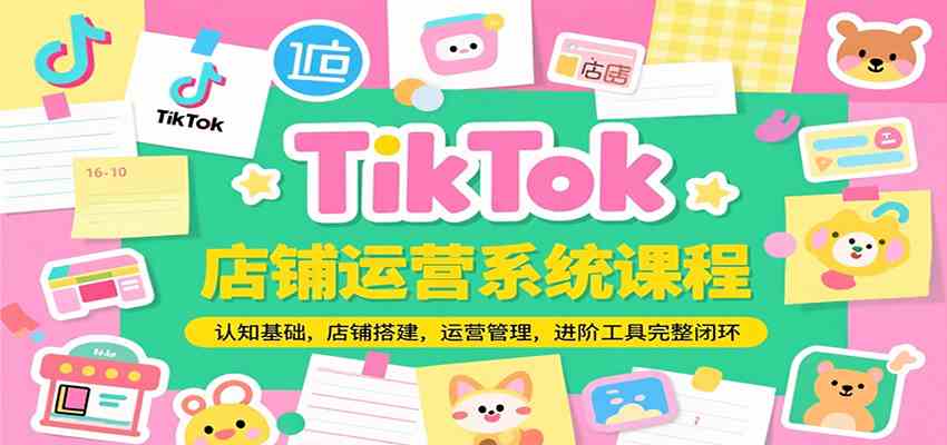 TikTok店铺运营系统课程，认知基础，店铺搭建，运营管理，进阶工具落地完整闭环-皓哥创业笔记