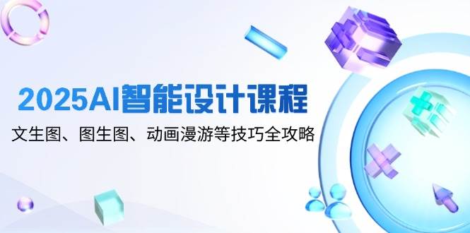 （14720期）2025AI智能设计课程，文生图、图生图、动画漫游等技巧全攻略-皓哥创业笔记
